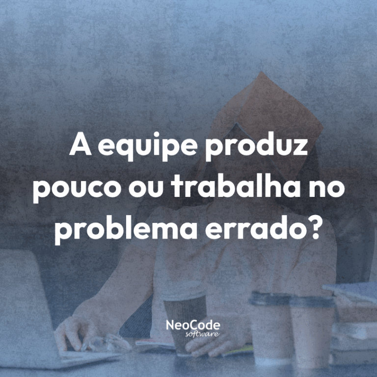 Sua equipe produz pouco ou trabalha no problema errado?