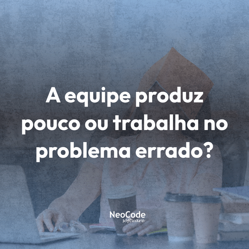 Sua equipe produz pouco ou trabalha no problema errado?